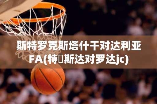 斯特罗克斯塔什干对达利亚FA(特尓斯达对罗达jc)