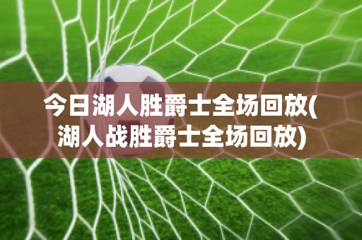 今日湖人胜爵士全场回放(湖人战胜爵士全场回放)