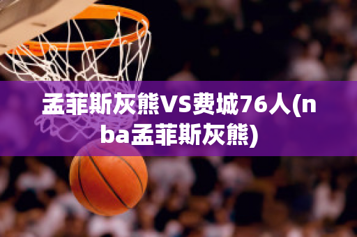 孟菲斯灰熊VS费城76人(nba孟菲斯灰熊)