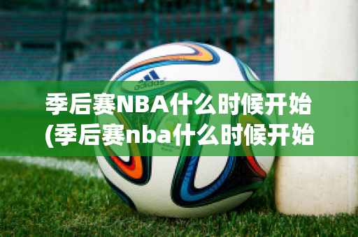 季后赛NBA什么时候开始(季后赛nba什么时候开始7局)