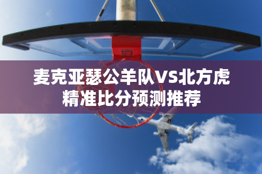 麦克亚瑟公羊队VS北方虎精准比分预测推荐