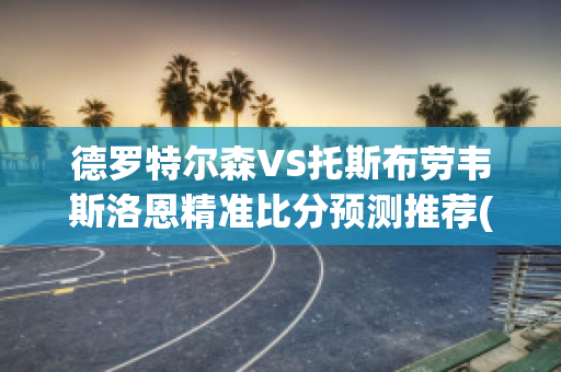 德罗特尔森VS托斯布劳韦斯洛恩精准比分预测推荐(特罗德 德乙)