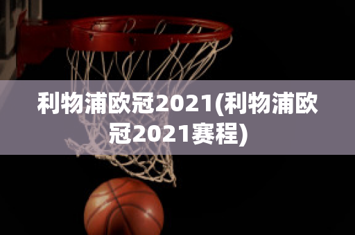 利物浦欧冠2021(利物浦欧冠2021赛程)