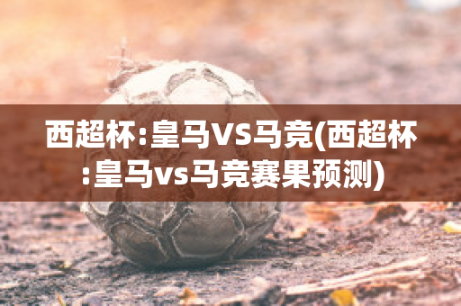 西超杯:皇马VS马竞(西超杯:皇马vs马竞赛果预测)