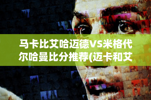 马卡比艾哈迈德VS米格代尔哈曼比分推荐(迈卡和艾比盖尔)