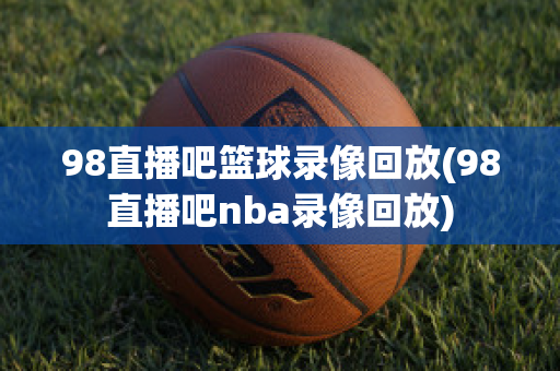 98直播吧篮球录像回放(98直播吧nba录像回放)