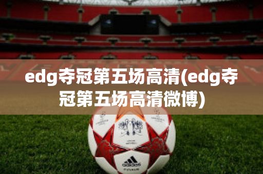 edg夺冠第五场高清(edg夺冠第五场高清微博)