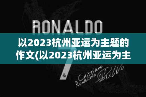 以2023杭州亚运为主题的作文(以2023杭州亚运为主题的作文高中)