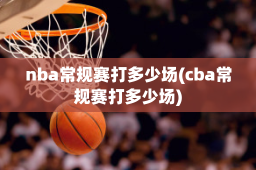 nba常规赛打多少场(cba常规赛打多少场)