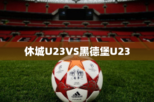 休城U23VS黑德堡U23