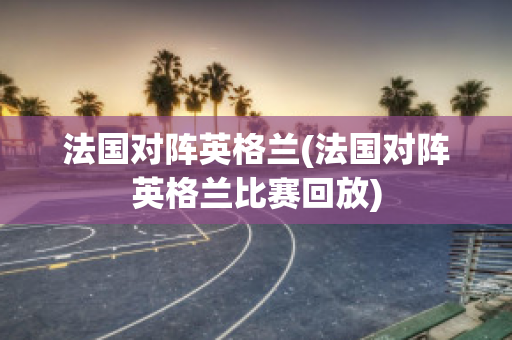 法国对阵英格兰(法国对阵英格兰比赛回放)