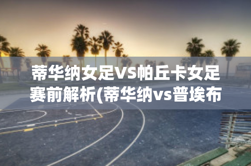 蒂华纳女足VS帕丘卡女足赛前解析(蒂华纳vs普埃布拉比分预测)