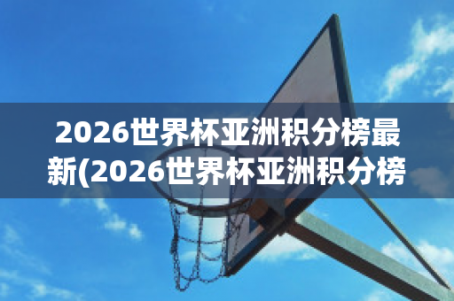 2026世界杯亚洲积分榜最新(2026世界杯亚洲积分榜最新消息)