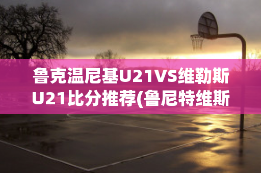 鲁克温尼基U21VS维勒斯U21比分推荐(鲁尼特维斯c罗442)