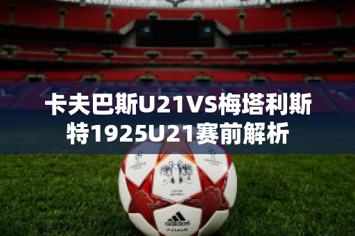 卡夫巴斯U21VS梅塔利斯特1925U21赛前解析