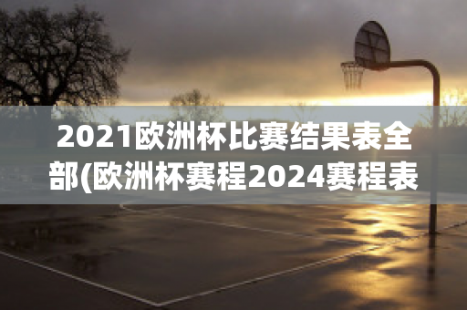 2021欧洲杯比赛结果表全部(欧洲杯赛程2024赛程表图解)