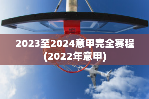 2023至2024意甲完全赛程(2022年意甲)