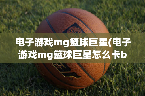 电子游戏mg篮球巨星(电子游戏mg篮球巨星怎么卡bug)