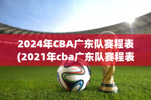 2024年CBA广东队赛程表(2021年cba广东队赛程表)