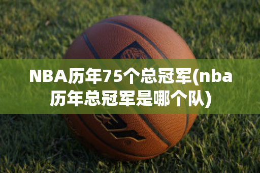 NBA历年75个总冠军(nba历年总冠军是哪个队)