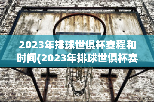 2023年排球世俱杯赛程和时间(2023年排球世俱杯赛程和时间表格)