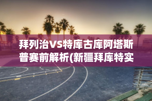 拜列治VS特库古库阿塔斯普赛前解析(新疆拜库特实业有限责任公司)