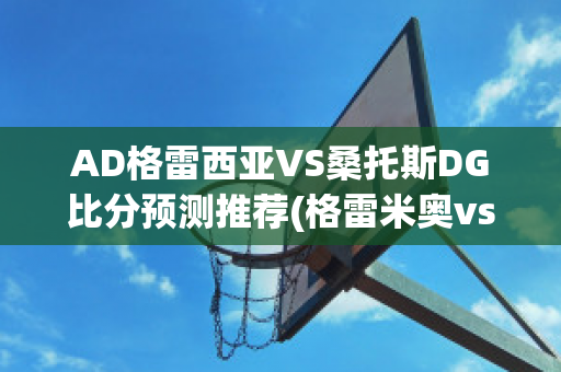 AD格雷西亚VS桑托斯DG比分预测推荐(格雷米奥vs桑托斯比分预测)