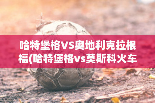 哈特堡格VS奥地利克拉根福(哈特堡格vs莫斯科火车头)