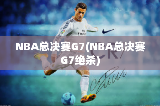 NBA总决赛G7(NBA总决赛G7绝杀)