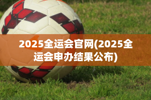 2025全运会官网(2025全运会申办结果公布)