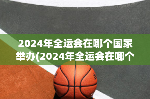 2024年全运会在哪个国家举办(2024年全运会在哪个国家举办过)