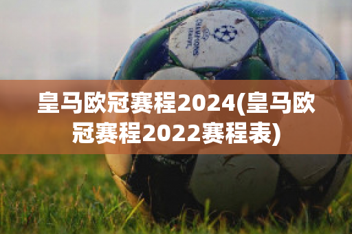 皇马欧冠赛程2024(皇马欧冠赛程2022赛程表)