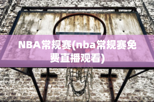 NBA常规赛(nba常规赛免费直播观看)