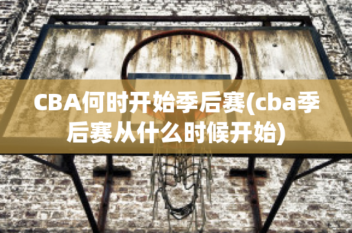 CBA何时开始季后赛(cba季后赛从什么时候开始)