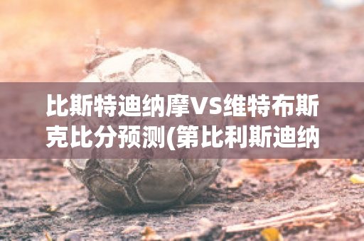 比斯特迪纳摩VS维特布斯克比分预测(第比利斯迪纳摩vs内弗特奇)