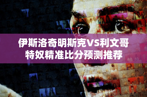 伊斯洛奇明斯克VS利文哥特奴精准比分预测推荐