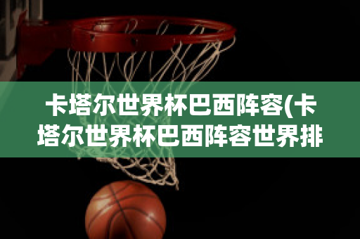 卡塔尔世界杯巴西阵容(卡塔尔世界杯巴西阵容世界排名第一小视频)