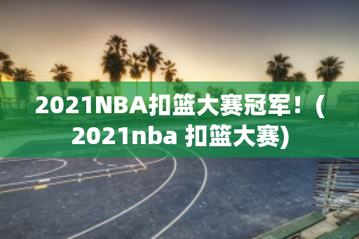 2021NBA扣篮大赛冠军！(2021nba 扣篮大赛)