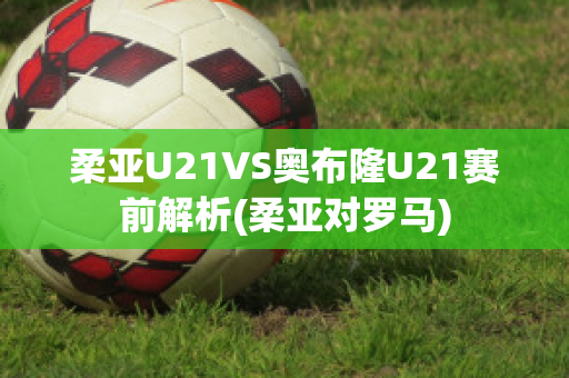 柔亚U21VS奥布隆U21赛前解析(柔亚对罗马)