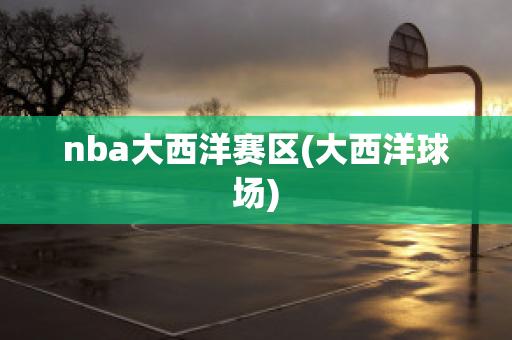 nba大西洋赛区(大西洋球场)