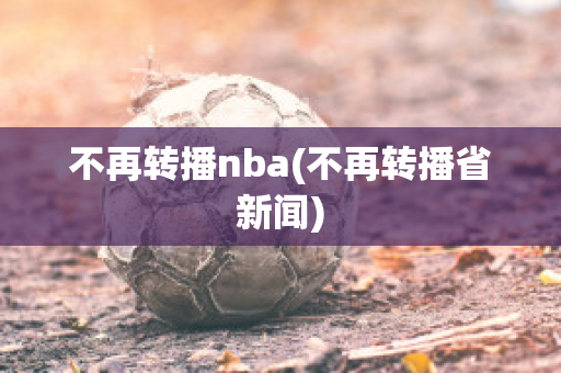 不再转播nba(不再转播省新闻)