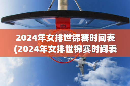 2024年女排世锦赛时间表(2024年女排世锦赛时间表图片)