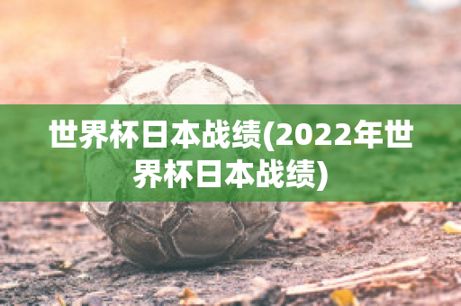 世界杯日本战绩(2022年世界杯日本战绩)