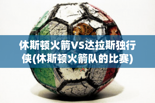 休斯顿火箭VS达拉斯独行侠(休斯顿火箭队的比赛)