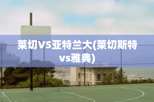 莱切VS亚特兰大(莱切斯特vs雅典)