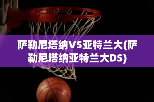 萨勒尼塔纳VS亚特兰大(萨勒尼塔纳亚特兰大DS)