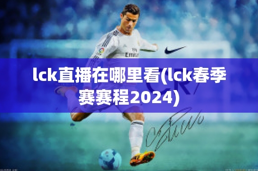 lck直播在哪里看(lck春季赛赛程2024)