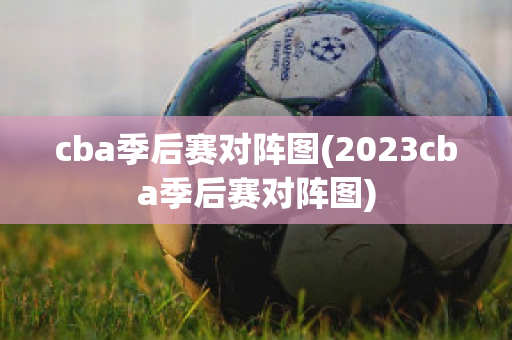 cba季后赛对阵图(2023cba季后赛对阵图)