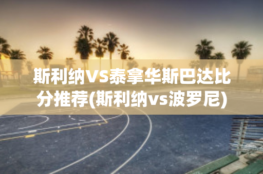 斯利纳VS泰拿华斯巴达比分推荐(斯利纳vs波罗尼)