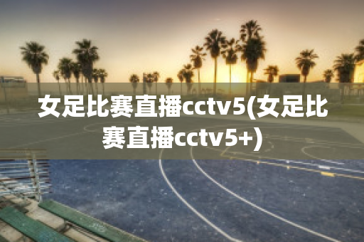 女足比赛直播cctv5(女足比赛直播cctv5+)